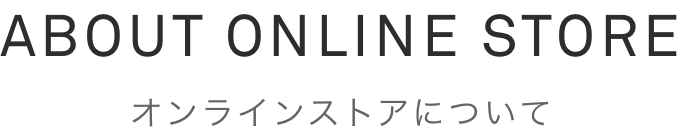 ABOUT ONLINE STORE オンラインストアについて